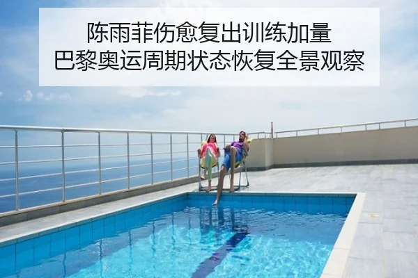 陈雨菲伤愈复出训练加量 巴黎奥运周期状态恢复全景观察