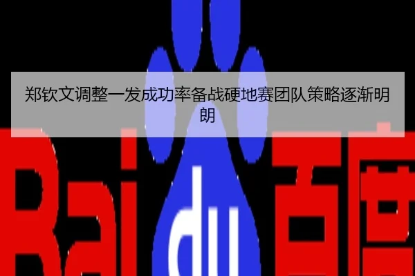 郑钦文调整一发成功率备战硬地赛团队策略逐渐明朗