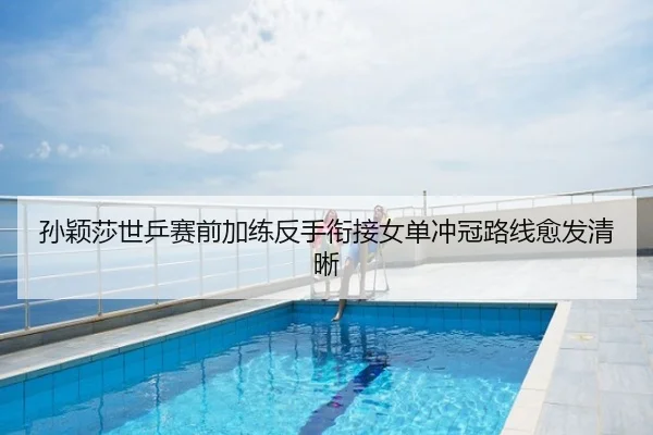 孙颖莎世乒赛前加练反手衔接女单冲冠路线愈发清晰
