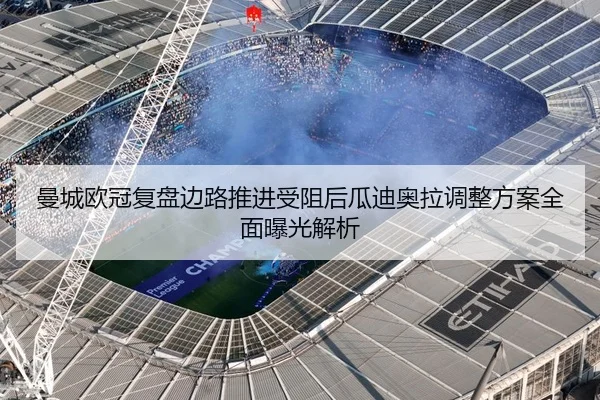 曼城欧冠复盘边路推进受阻后瓜迪奥拉调整方案全面曝光解析